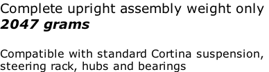 Complete upright assembly weight only  2047 grams  Compatible with standard Cortina suspension, steering rack, hubs and bearings